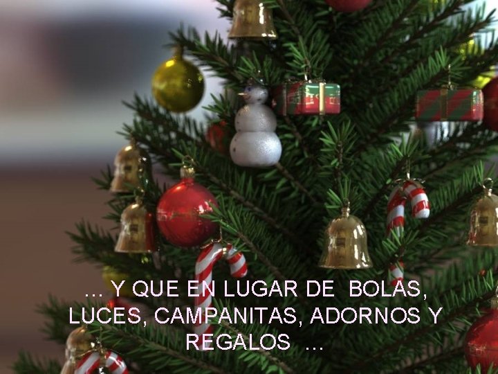 … Y QUE EN LUGAR DE BOLAS, LUCES, CAMPANITAS, ADORNOS Y REGALOS … 