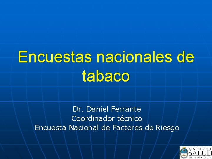 Encuestas nacionales de tabaco Dr. Daniel Ferrante Coordinador técnico Encuesta Nacional de Factores de