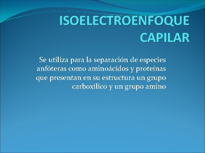 ISOELECTROENFOQUE CAPILAR Se utiliza para la separación de especies anfóteras como aminoácidos y proteínas ISOELECTROENFOQUE CAPILAR Se utiliza para la separación de especies anfóteras como aminoácidos y proteínas