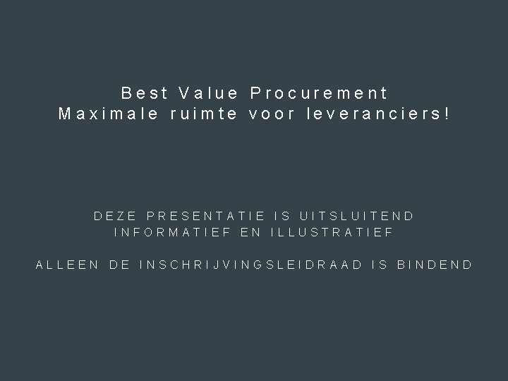 Best Value Procurement Maximale ruimte voor leveranciers! DEZE PRESENTATIE IS UITSLUITEND INFORMATIEF EN ILLUSTRATIEF