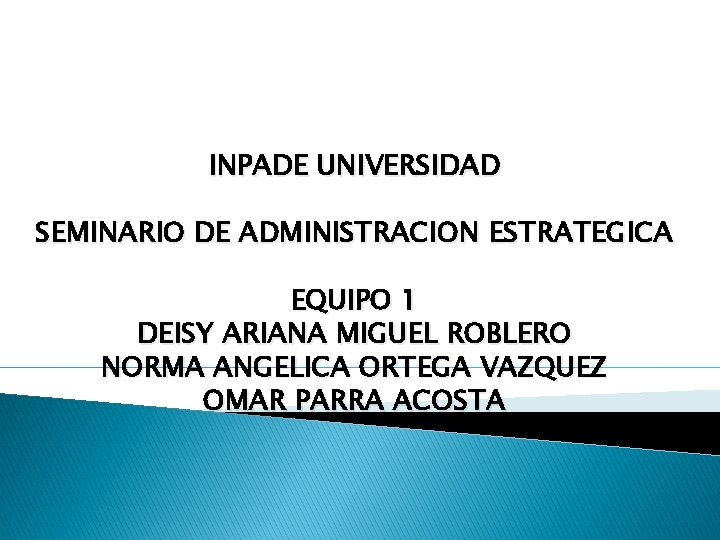 INPADE UNIVERSIDAD SEMINARIO DE ADMINISTRACION ESTRATEGICA EQUIPO 1 DEISY ARIANA MIGUEL ROBLERO NORMA ANGELICA