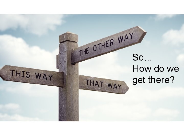 So… How do we get there? 