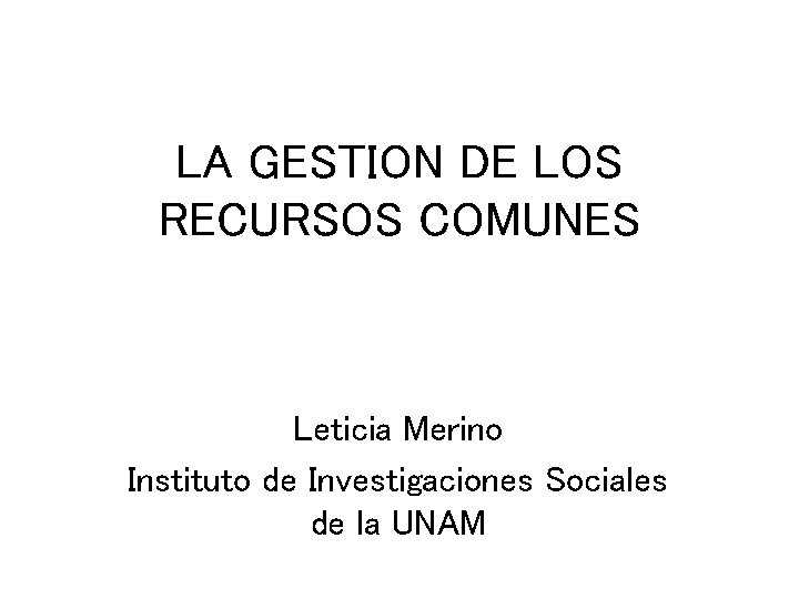 LA GESTION DE LOS RECURSOS COMUNES Leticia Merino Instituto de Investigaciones Sociales de la