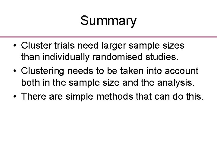 Summary • Cluster trials need larger sample sizes than individually randomised studies. • Clustering