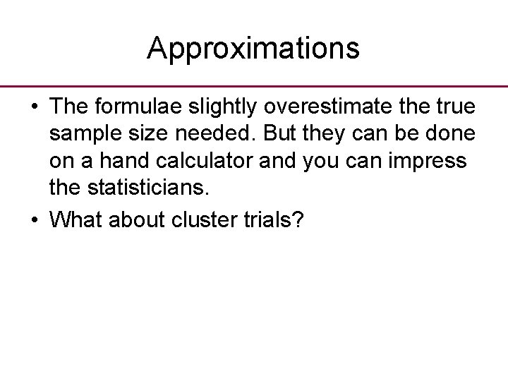 Approximations • The formulae slightly overestimate the true sample size needed. But they can