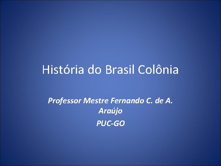 História do Brasil Colônia Professor Mestre Fernando C. de A. Araújo PUC-GO 