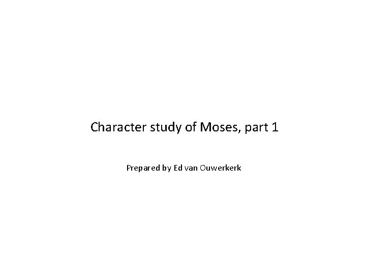 Character study of Moses, part 1 Prepared by Ed van Ouwerkerk 