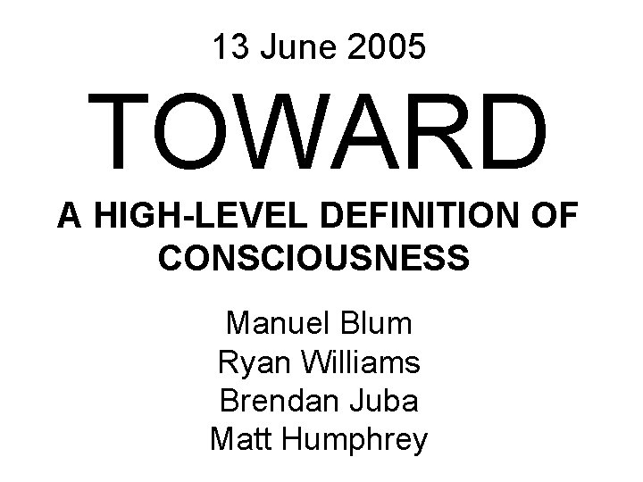 13 June 2005 TOWARD A HIGH-LEVEL DEFINITION OF CONSCIOUSNESS Manuel Blum Ryan Williams Brendan