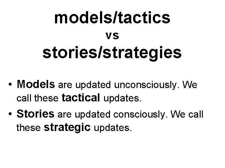 models/tactics vs stories/strategies • Models are updated unconsciously. We call these tactical updates. •