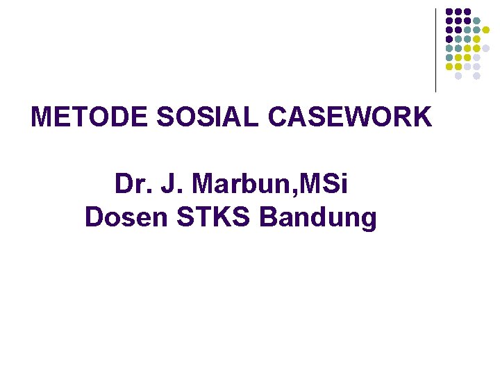 METODE SOSIAL CASEWORK Dr. J. Marbun, MSi Dosen STKS Bandung 