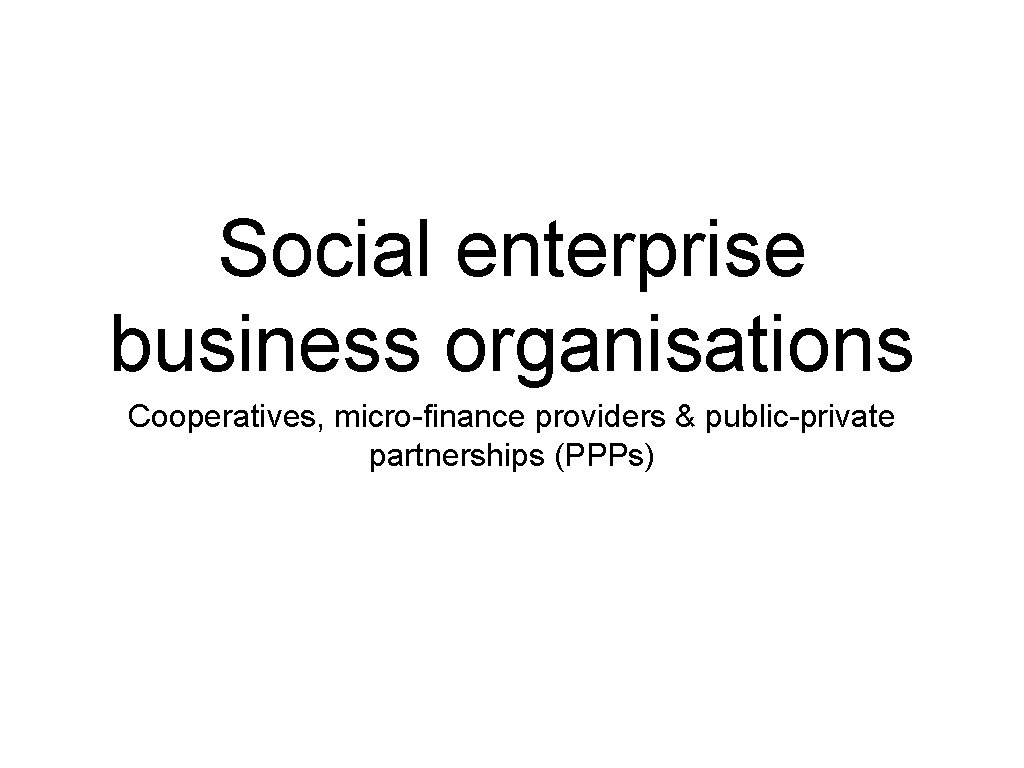 Social enterprise business organisations Cooperatives, micro-finance providers & public-private partnerships (PPPs) 