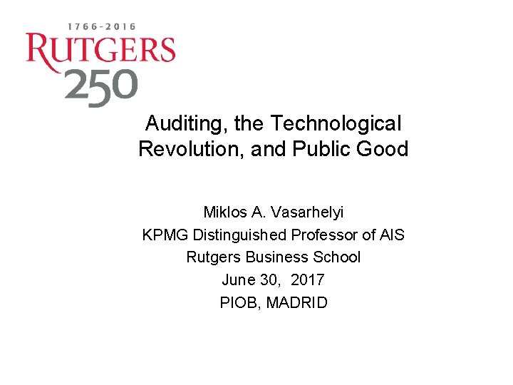 Auditing, the Technological Revolution, and Public Good Miklos A. Vasarhelyi KPMG Distinguished Professor of