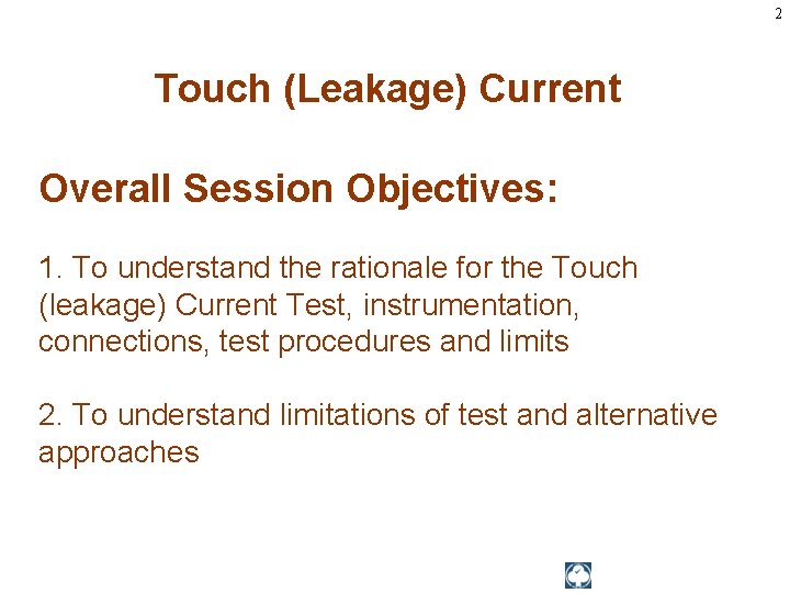 2 Touch (Leakage) Current Overall Session Objectives: 1. To understand the rationale for the