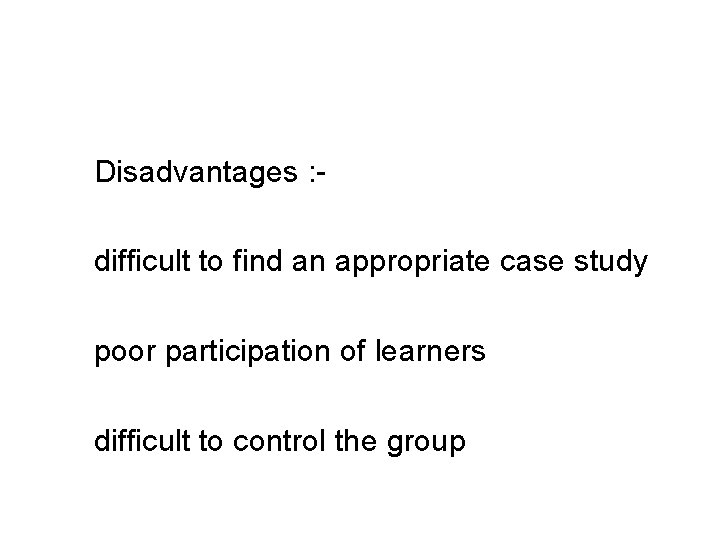 Disadvantages : difficult to find an appropriate case study poor participation of learners difficult