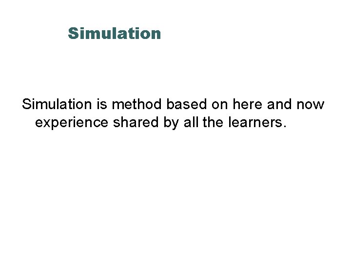 Simulation is method based on here and now experience shared by all the learners.