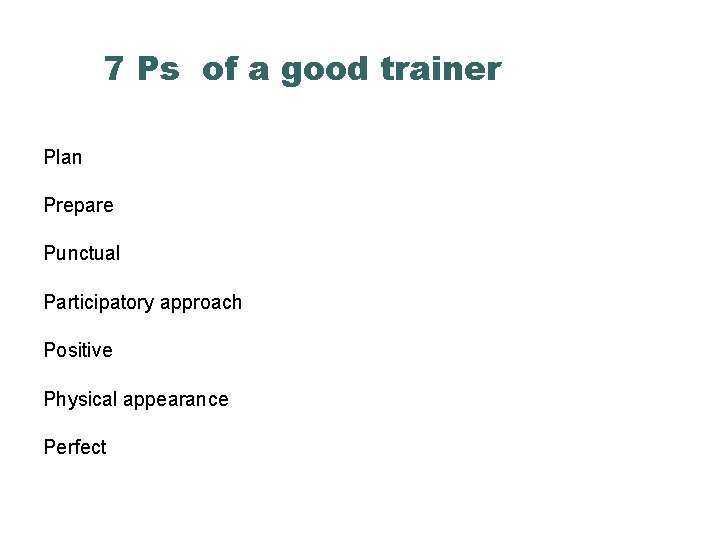 7 Ps of a good trainer Plan Prepare Punctual Participatory approach Positive Physical appearance