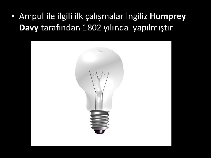  • Ampul ile ilgili ilk çalışmalar İngiliz Humprey Davy tarafından 1802 yılında yapılmıştır