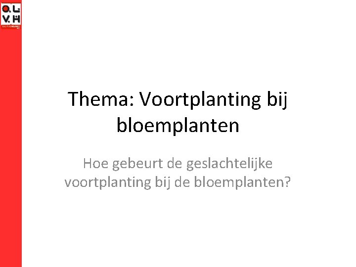 Thema: Voortplanting bij bloemplanten Hoe gebeurt de geslachtelijke voortplanting bij de bloemplanten? 