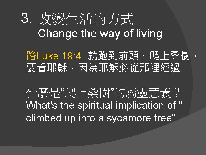 3. 改變生活的方式 Change the way of living 路Luke 19: 4 就跑到前頭，爬上桑樹， 要看耶穌，因為耶穌必從那裡經過 什麼是“爬上桑樹”的屬靈意義？ What's