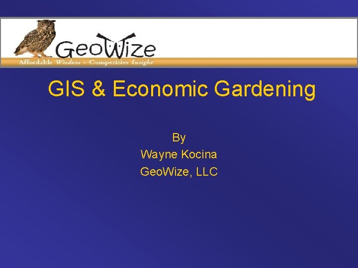 GIS & Economic Gardening By Wayne Kocina Geo. Wize, LLC 