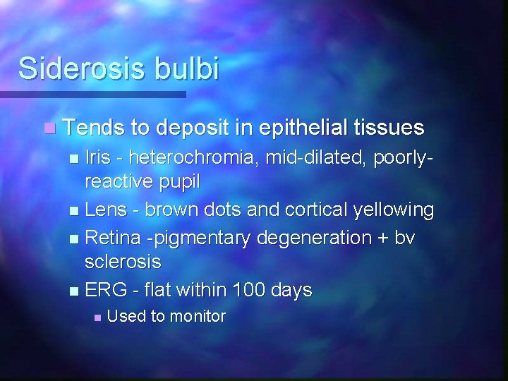 Siderosis bulbi n Tends to deposit in epithelial tissues Iris - heterochromia, mid-dilated, poorlyreactive