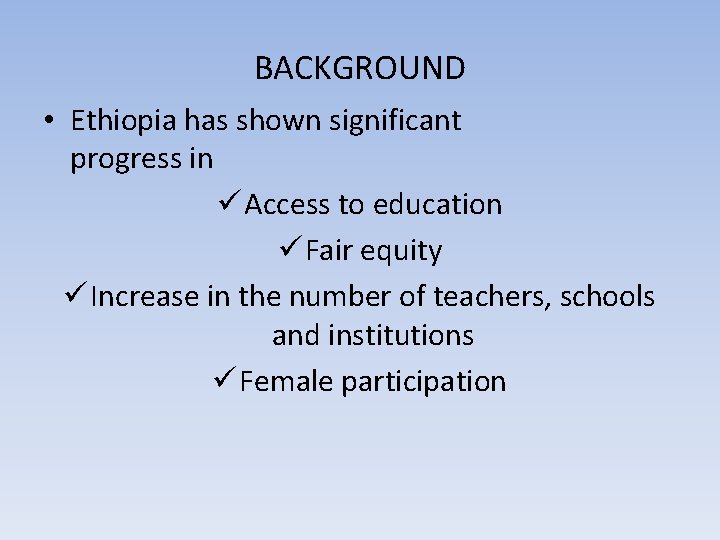 BACKGROUND • Ethiopia has shown significant progress in ü Access to education ü Fair