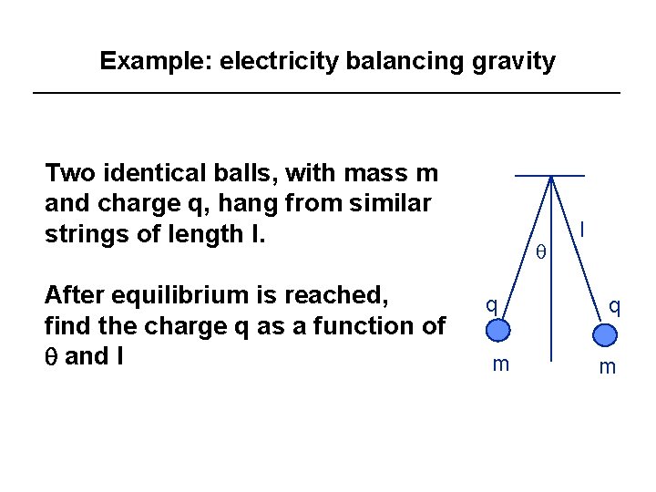Example: electricity balancing gravity Two identical balls, with mass m and charge q, hang
