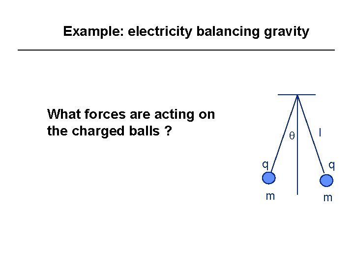 Example: electricity balancing gravity What forces are acting on the charged balls ? q