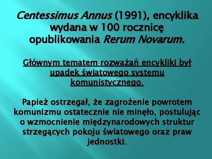 Centessimus Annus (1991), encyklika wydana w 100 rocznicę opublikowania Rerum Novarum. Głównym tematem rozważań