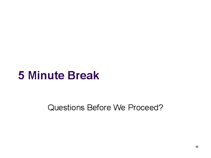 5 Minute Break Questions Before We Proceed? 18 