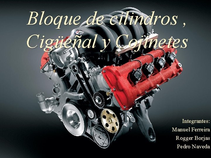 Bloque de cilindros , Cigüeñal y Cojinetes Integrantes: Manuel Ferreira Rogger Borjas Pedro Naveda
