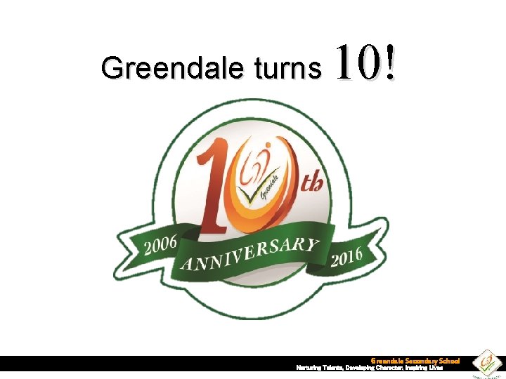 Greendale turns 10! Greendale Secondary School Nurturing Talents, Developing Character, Inspiring Lives 