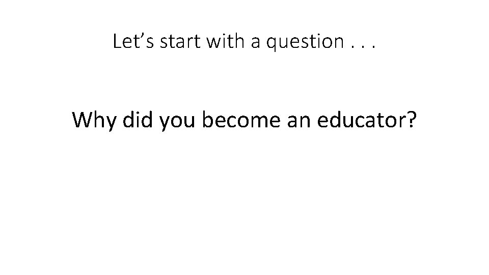 Let’s start with a question. . . Why did you become an educator? 