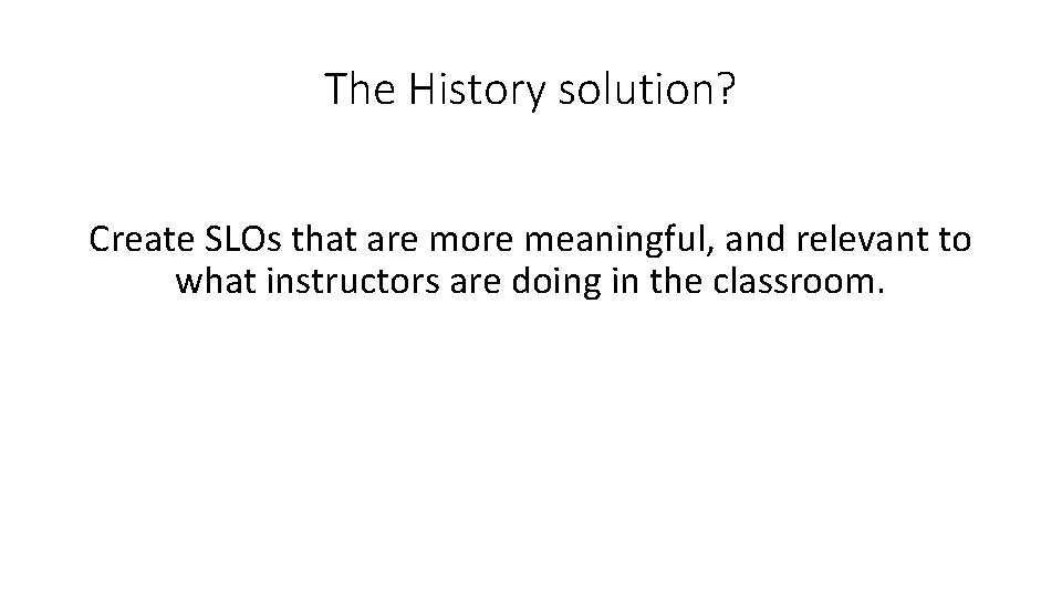 The History solution? Create SLOs that are more meaningful, and relevant to what instructors