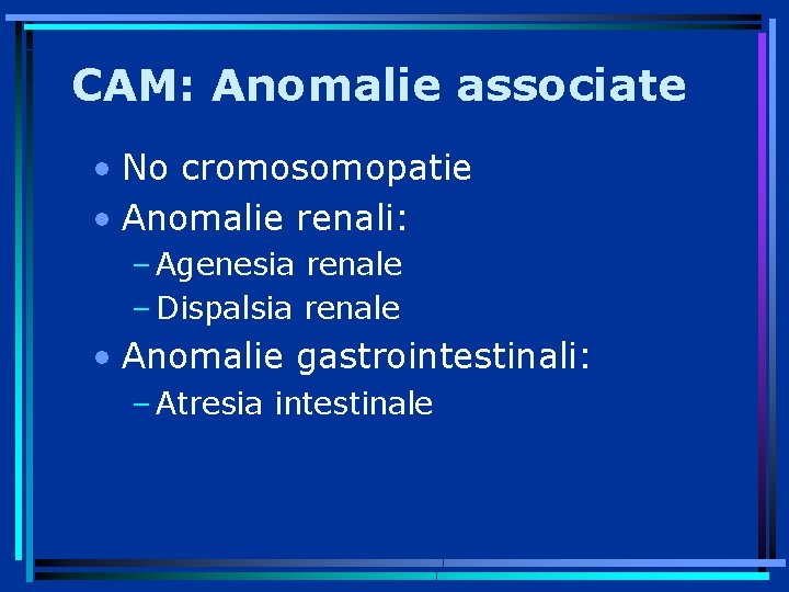 CAM: Anomalie associate • No cromosomopatie • Anomalie renali: – Agenesia renale – Dispalsia