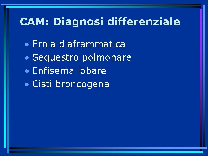 CAM: Diagnosi differenziale • Ernia diaframmatica • Sequestro polmonare • Enfisema lobare • Cisti