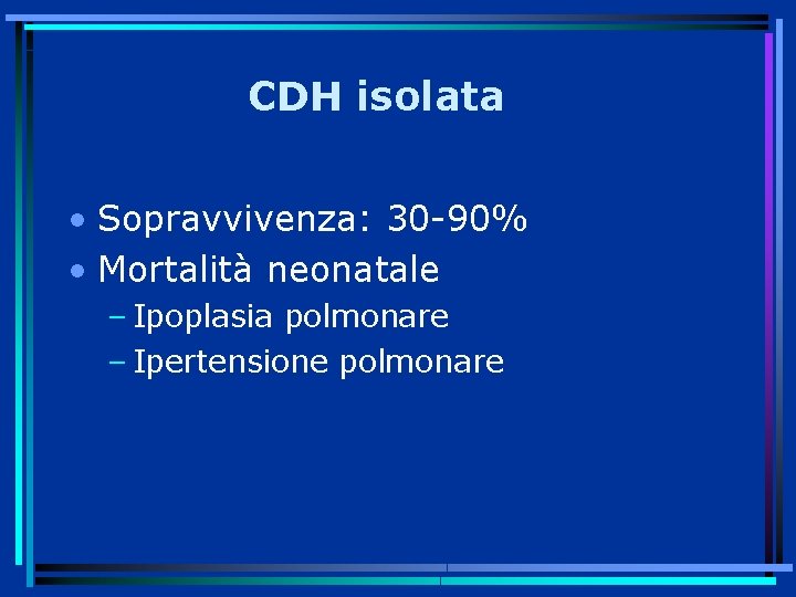 CDH isolata • Sopravvivenza: 30 -90% • Mortalità neonatale – Ipoplasia polmonare – Ipertensione