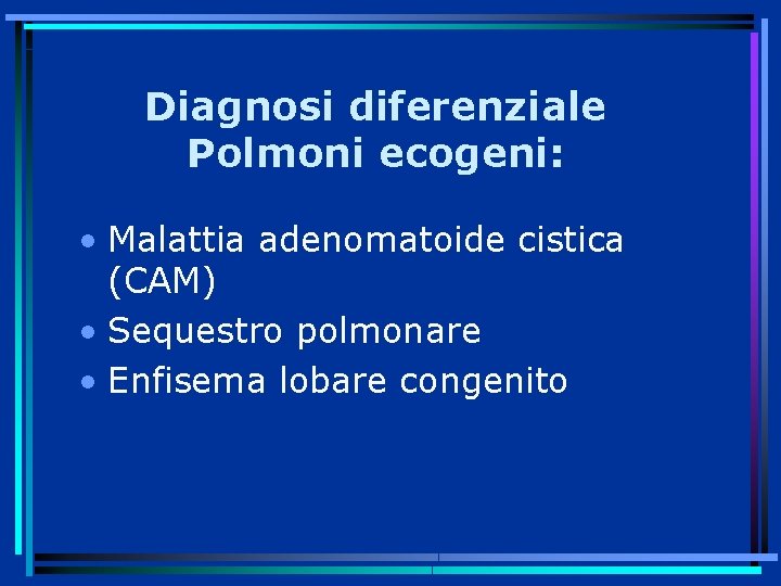 Diagnosi diferenziale Polmoni ecogeni: • Malattia adenomatoide cistica (CAM) • Sequestro polmonare • Enfisema