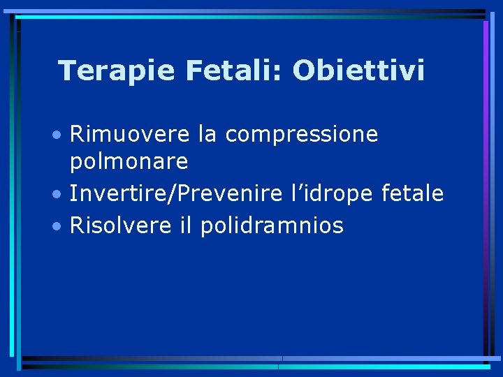 Terapie Fetali: Obiettivi • Rimuovere la compressione polmonare • Invertire/Prevenire l’idrope fetale • Risolvere