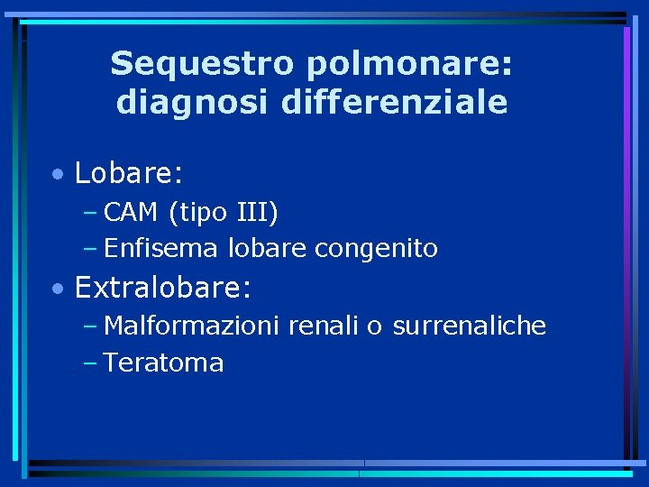 Sequestro polmonare: diagnosi differenziale • Lobare: – CAM (tipo III) – Enfisema lobare congenito