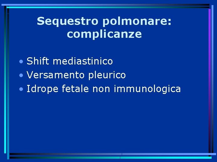 Sequestro polmonare: complicanze • Shift mediastinico • Versamento pleurico • Idrope fetale non immunologica