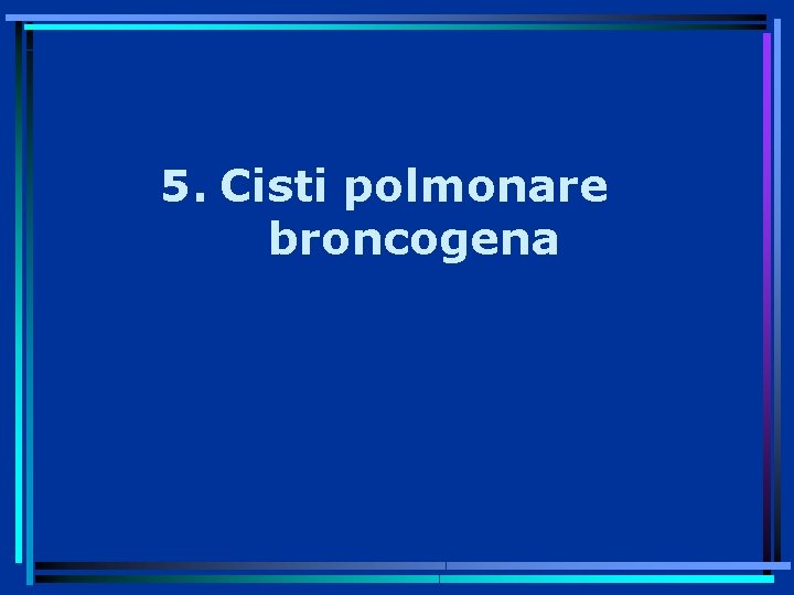 5. Cisti polmonare broncogena 