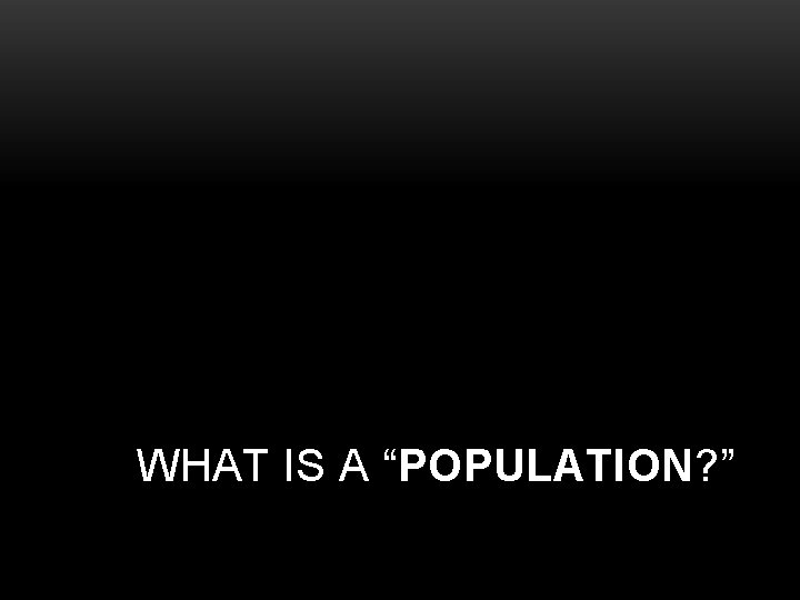 WHAT IS A “POPULATION? ” 