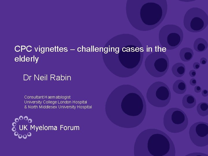 CPC vignettes – challenging cases in the elderly Dr Neil Rabin Consultant Haematologist University CPC vignettes – challenging cases in the elderly Dr Neil Rabin Consultant Haematologist University