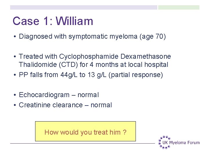 Case 1: William • Diagnosed with symptomatic myeloma (age 70) • Treated with Cyclophosphamide Case 1: William • Diagnosed with symptomatic myeloma (age 70) • Treated with Cyclophosphamide