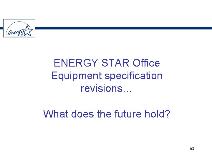 ENERGY STAR Office Equipment specification revisions… What does the future hold? 62 