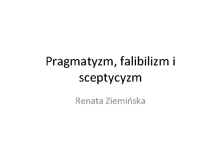 Pragmatyzm, falibilizm i sceptycyzm Renata Ziemińska 