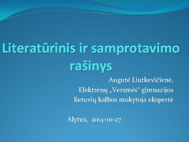 Literatūrinis ir samprotavimo rašinys Augutė Liutkevičienė, Elektrėnų „Versmės“ gimnazijos lietuvių kalbos mokytoja ekspertė Alytus,