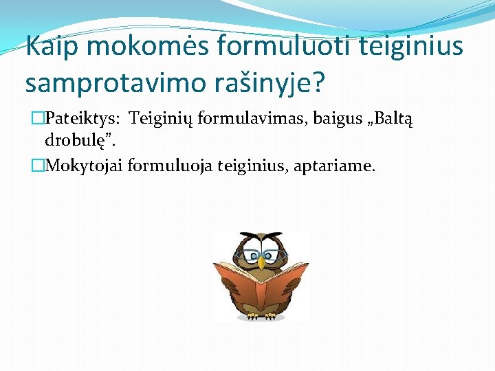 Kaip mokomės formuluoti teiginius samprotavimo rašinyje? �Pateiktys: Teiginių formulavimas, baigus „Baltą drobulę”. �Mokytojai formuluoja