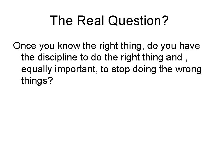 The Real Question? Once you know the right thing, do you have the discipline The Real Question? Once you know the right thing, do you have the discipline